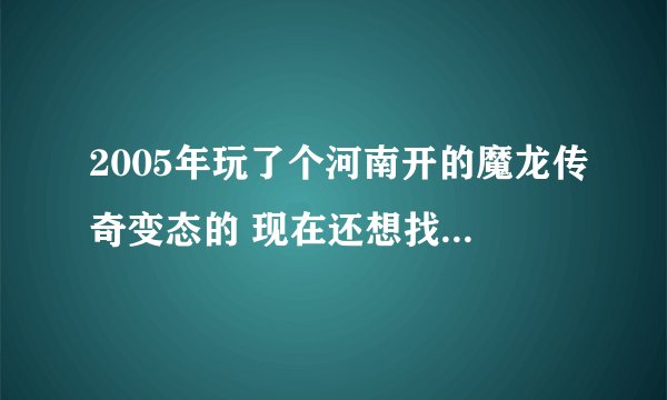 2005年玩了个河南开的魔龙传奇变态的 现在还想找个那样的版本 谁知道在哪找啊