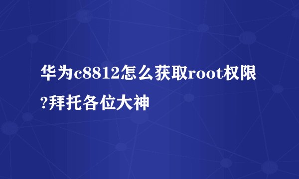 华为c8812怎么获取root权限?拜托各位大神