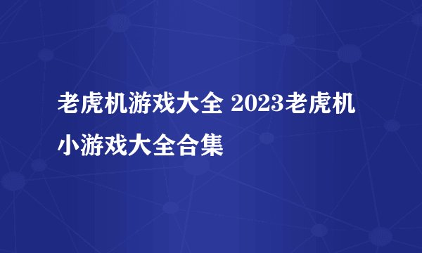 老虎机游戏大全 2023老虎机小游戏大全合集