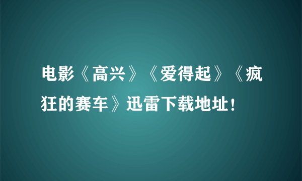 电影《高兴》《爱得起》《疯狂的赛车》迅雷下载地址！