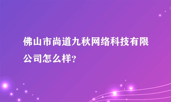 佛山市尚道九秋网络科技有限公司怎么样？