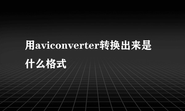 用aviconverter转换出来是什么格式