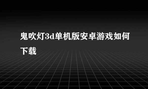鬼吹灯3d单机版安卓游戏如何下载