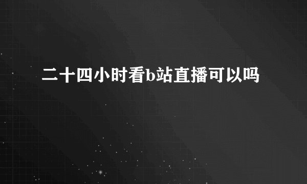 二十四小时看b站直播可以吗