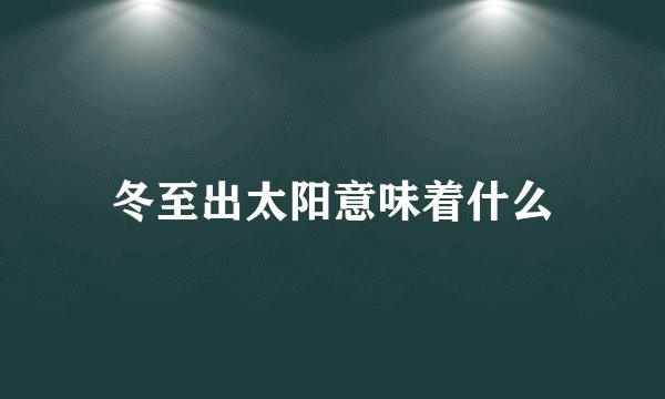 冬至出太阳意味着什么
