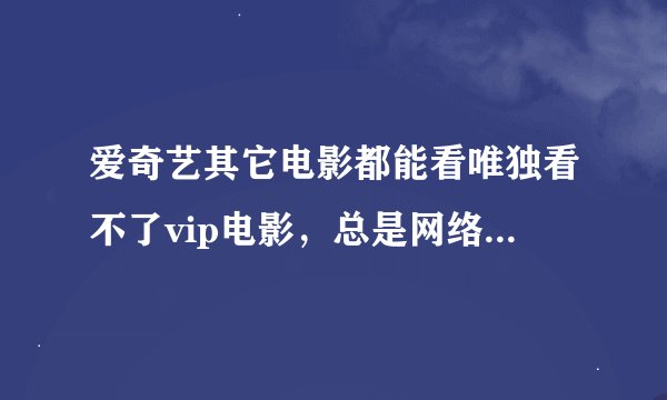 爱奇艺其它电影都能看唯独看不了vip电影，总是网络出错502x，有vip会员的