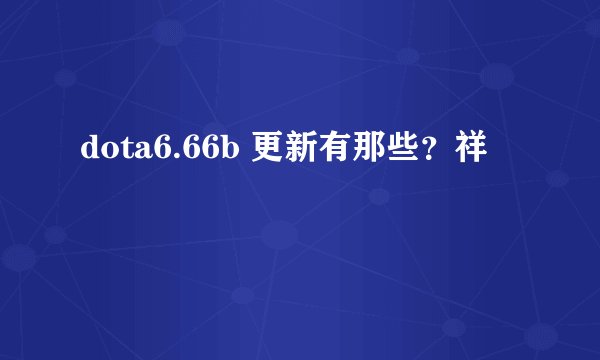 dota6.66b 更新有那些？祥