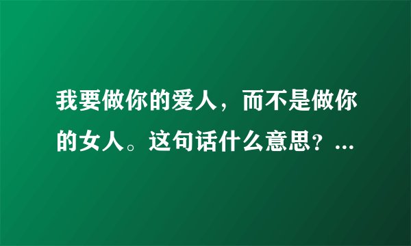 我要做你的爱人，而不是做你的女人。这句话什么意思？有谁能够回答我？