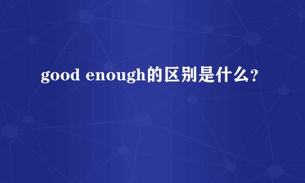good enough的区别是什么？