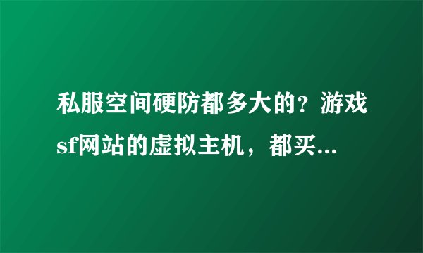 私服空间硬防都多大的？游戏sf网站的虚拟主机，都买的哪里的私服空间做站的