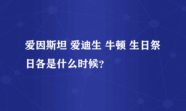 爱因斯坦 爱迪生 牛顿 生日祭日各是什么时候？
