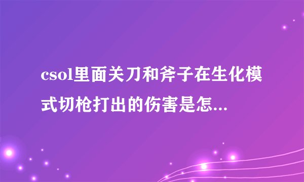 csol里面关刀和斧子在生化模式切枪打出的伤害是怎么计算的啊？