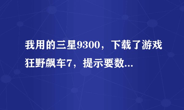 我用的三星9300，下载了游戏狂野飙车7，提示要数据包，我就在网上下载了数据包，我看网上都说放gam