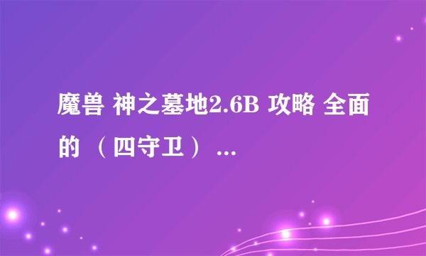 魔兽 神之墓地2.6B 攻略 全面的 （四守卫） 什么的 求全面