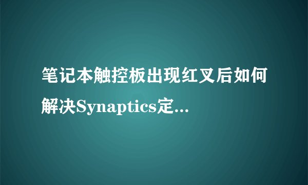 笔记本触控板出现红叉后如何解决Synaptics定点装置问题？