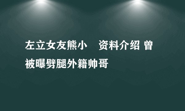 左立女友熊小玥资料介绍 曾被曝劈腿外籍帅哥