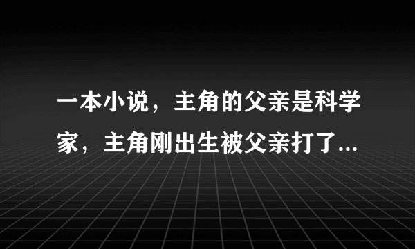 一本小说，主角的父亲是科学家，主角刚出生被父亲打了一针身体被药物改造，被他叔叔救了，然后寄养在一...