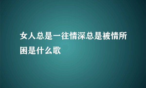 女人总是一往情深总是被情所困是什么歌