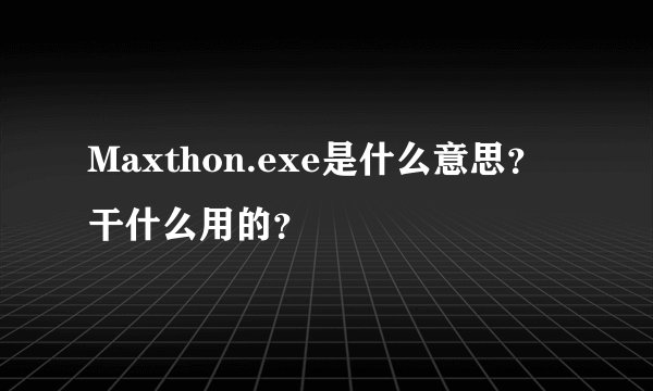 Maxthon.exe是什么意思？干什么用的？