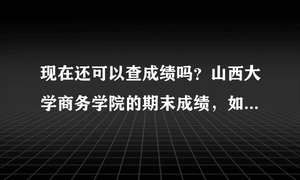 现在还可以查成绩吗？山西大学商务学院的期末成绩，如果可以能告诉我怎样查吧！在此感谢你们