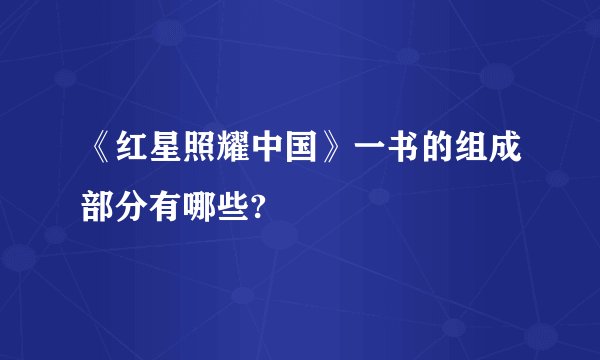 《红星照耀中国》一书的组成部分有哪些?