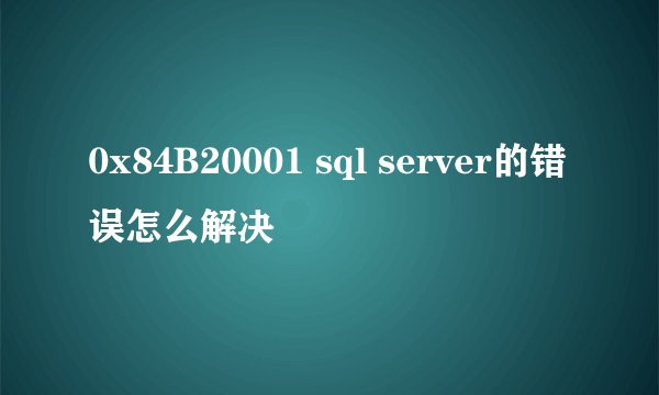 0x84B20001 sql server的错误怎么解决