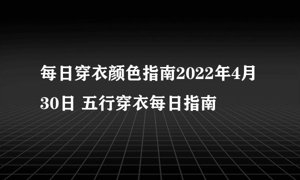 每日穿衣颜色指南2022年4月30日 五行穿衣每日指南