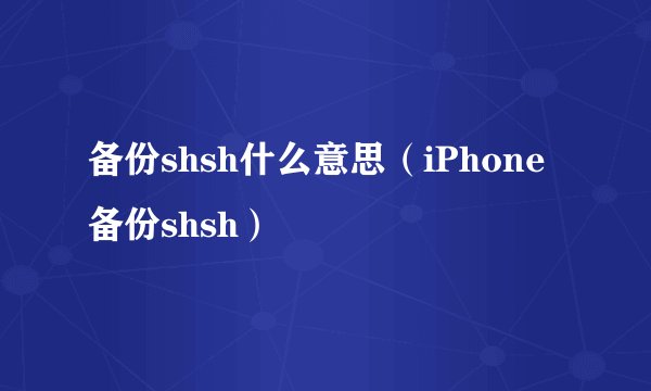备份shsh什么意思（iPhone备份shsh）