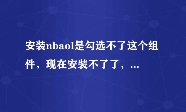 安装nbaol是勾选不了这个组件，现在安装不了了，怎么办？在线等？