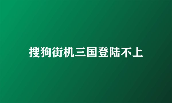 搜狗街机三国登陆不上