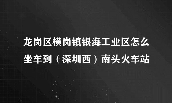 龙岗区横岗镇银海工业区怎么坐车到（深圳西）南头火车站