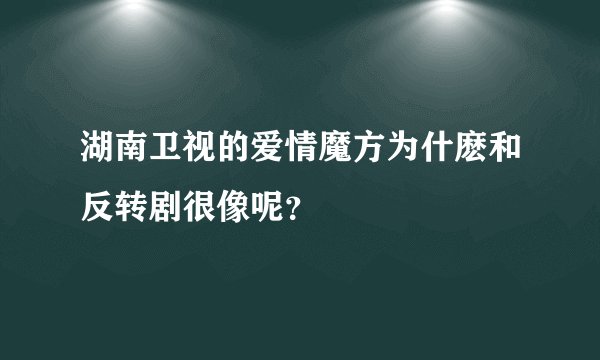 湖南卫视的爱情魔方为什麽和反转剧很像呢？