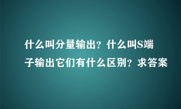 什么叫分量输出?什么叫S端子输出它们有什么区别?求答案