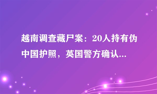 越南调查藏尸案：20人持有伪中国护照，英国警方确认部分死者可能是越南籍？