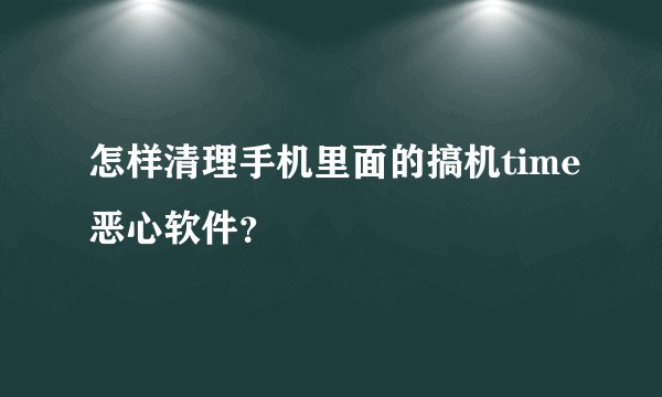 怎样清理手机里面的搞机time恶心软件？