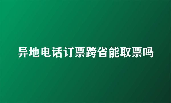 异地电话订票跨省能取票吗