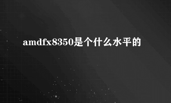 amdfx8350是个什么水平的