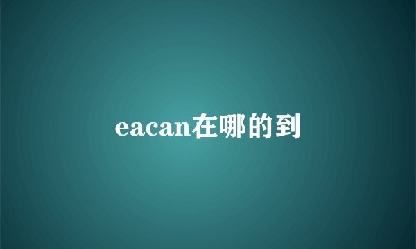 eacan在哪的到