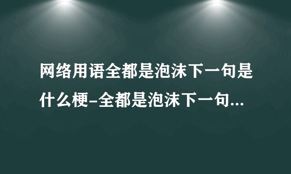 网络用语全都是泡沫下一句是什么梗-全都是泡沫下一句梗意思及出处分享