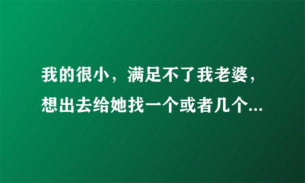 我的很小，满足不了我老婆，想出去给她找一个或者几个健康的主要人品好的哥们儿。
