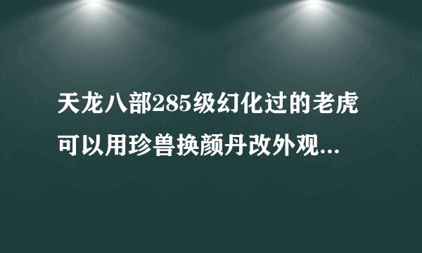 天龙八部285级幻化过的老虎可以用珍兽换颜丹改外观么，改了BB技能会不会变, 请高手指点