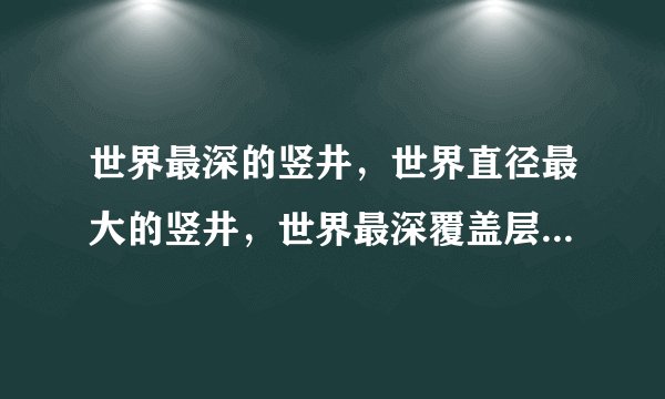 世界最深的竖井，世界直径最大的竖井，世界最深覆盖层的竖井！要有依据，加分……