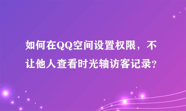 如何在QQ空间设置权限，不让他人查看时光轴访客记录？