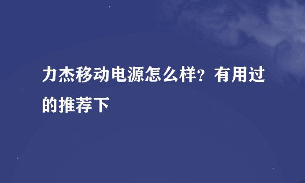 力杰移动电源怎么样？有用过的推荐下
