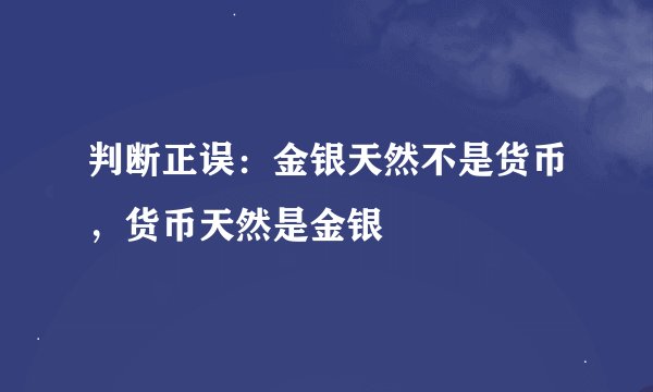 判断正误：金银天然不是货币，货币天然是金银