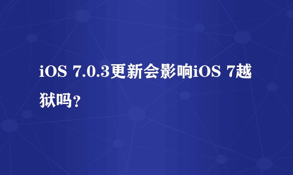 iOS 7.0.3更新会影响iOS 7越狱吗？