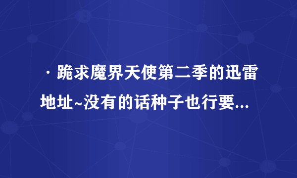 ·跪求魔界天使第二季的迅雷地址~没有的话种子也行要能下的~~~看清楚是第二季，不是第二集。第二季节有4集