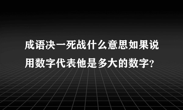 成语决一死战什么意思如果说用数字代表他是多大的数字？