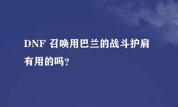 DNF 召唤用巴兰的战斗护肩 有用的吗？