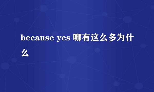 because yes 哪有这么多为什么